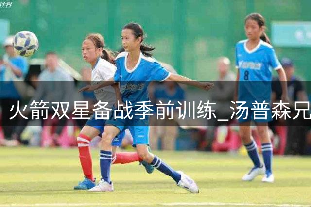 火箭双星备战季前训练 汤普森兄弟合练数据亮眼