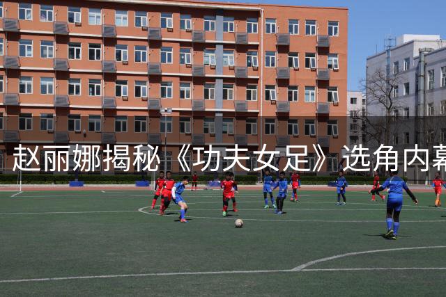 赵丽娜揭秘《功夫女足》选角内幕：社交媒体自荐奏效